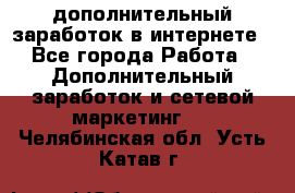 дополнительный заработок в интернете - Все города Работа » Дополнительный заработок и сетевой маркетинг   . Челябинская обл.,Усть-Катав г.